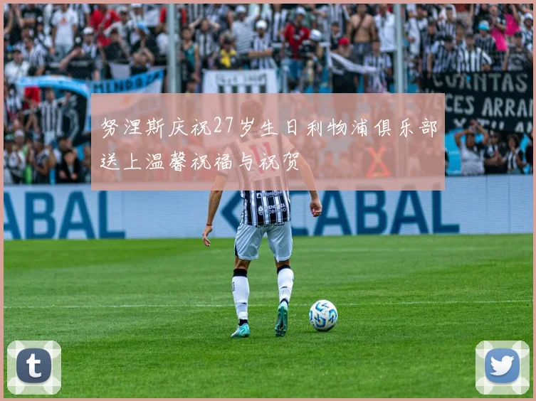 努涅斯庆祝27岁生日利物浦俱乐部送上温馨祝福与祝贺