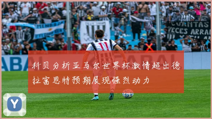 科贝分析亚马尔世界杯激情超出德拉富恩特预期展现强烈动力