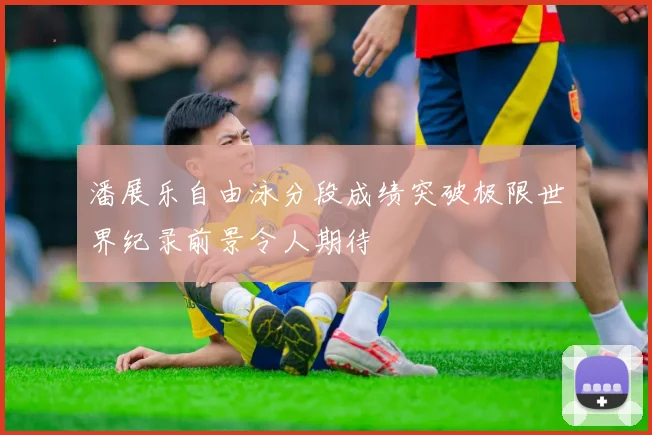潘展乐自由泳分段成绩突破极限世界纪录前景令人期待