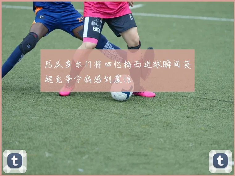 厄瓜多尔门将回忆梅西进球瞬间英超竞争令我感到震惊