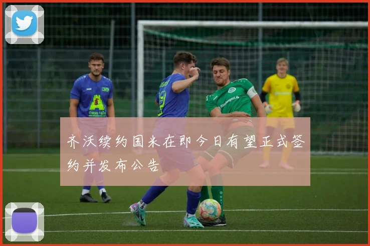 齐沃续约国米在即今日有望正式签约并发布公告