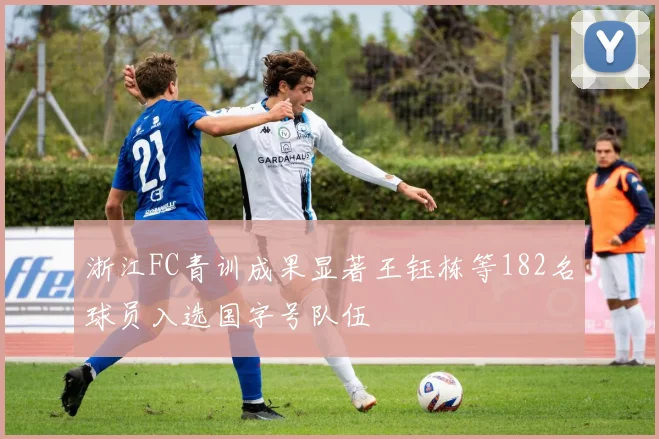 浙江FC青训成果显著王钰栋等182名球员入选国字号队伍