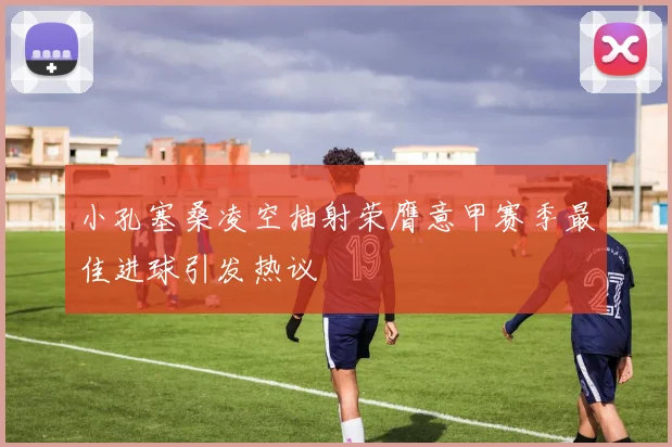 小孔塞桑凌空抽射荣膺意甲赛季最佳进球引发热议