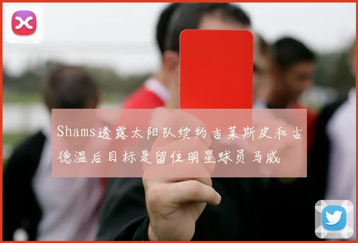 Shams透露太阳队续约吉莱斯皮和古德温后目标是留住明星球员马威