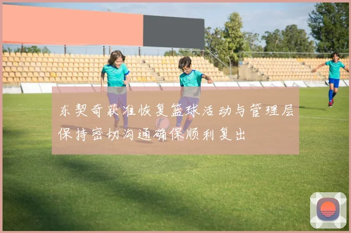 东契奇获准恢复篮球活动与管理层保持密切沟通确保顺利复出