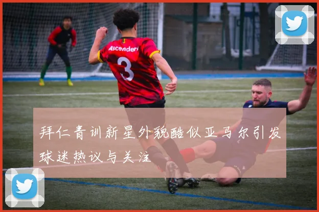拜仁青训新星外貌酷似亚马尔引发球迷热议与关注