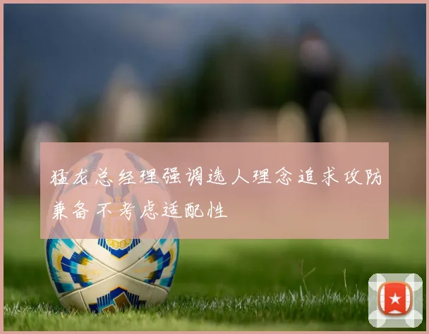 猛龙总经理强调选人理念追求攻防兼备不考虑适配性