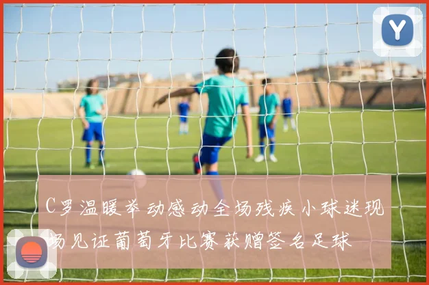 C罗温暖举动感动全场残疾小球迷现场见证葡萄牙比赛获赠签名足球