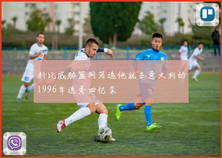 科比威胁篮网若选他就去意大利的1996年选秀回忆录