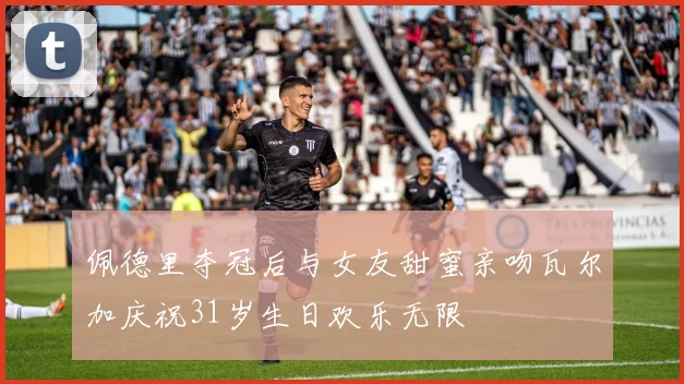 佩德里夺冠后与女友甜蜜亲吻瓦尔加庆祝31岁生日欢乐无限