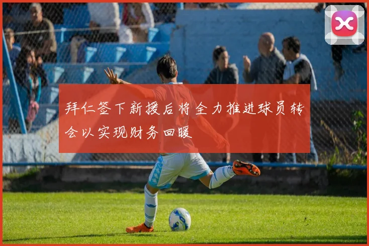 拜仁签下新援后将全力推进球员转会以实现财务回暖