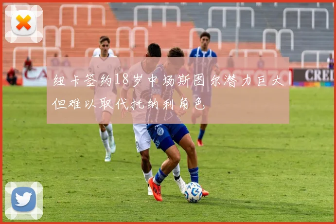 纽卡签约18岁中场斯图尔潜力巨大但难以取代托纳利角色