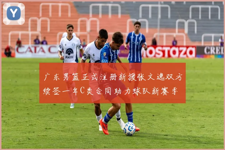 广东男篮正式注册新援张文逸双方续签一年C类合同助力球队新赛季