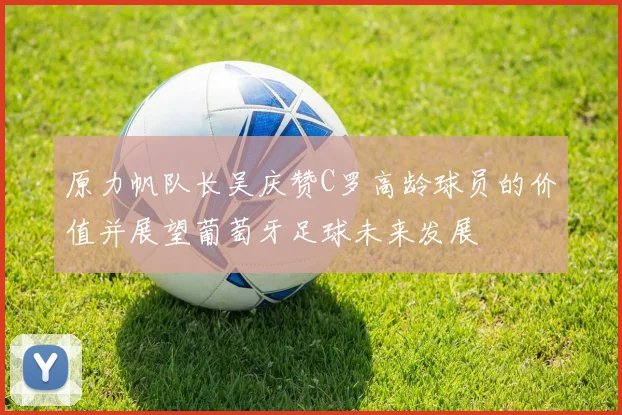 原力帆队长吴庆赞C罗高龄球员的价值并展望葡萄牙足球未来发展