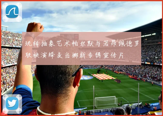 玩转抽象艺术帕尔默与若昂佩德罗联袂演绎麦当娜新专辑宣传片