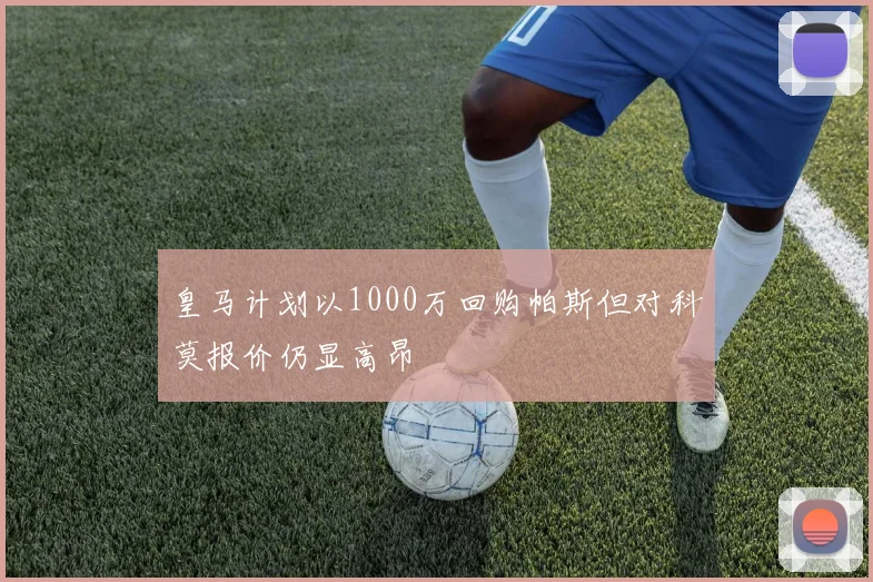 皇马计划以1000万回购帕斯但对科莫报价仍显高昂