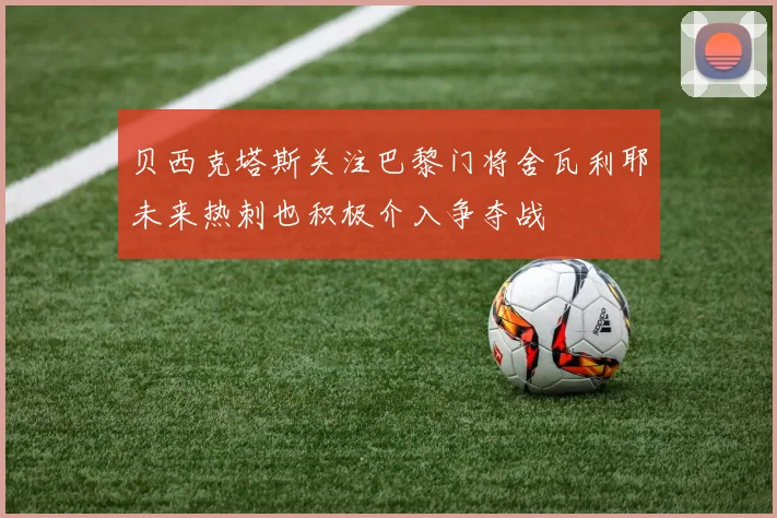 贝西克塔斯关注巴黎门将舍瓦利耶未来热刺也积极介入争夺战