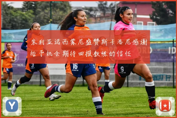 朱利亚诺西蒙尼盛赞斯卡洛尼感谢给予机会期待回报教练的信任