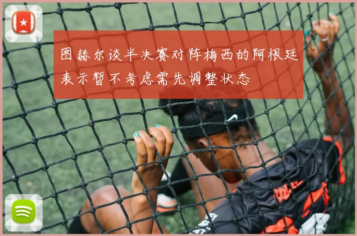 图赫尔谈半决赛对阵梅西的阿根廷表示暂不考虑需先调整状态