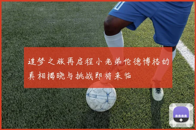 追梦之旅再启程小老弟伦德博格的真相揭晓与挑战即将来临