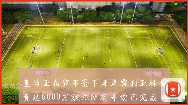 皇马正式宣布签下库库雷利亚转会费达6000万欧元所有手续已完成