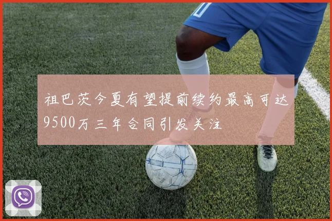 祖巴茨今夏有望提前续约最高可达9500万三年合同引发关注