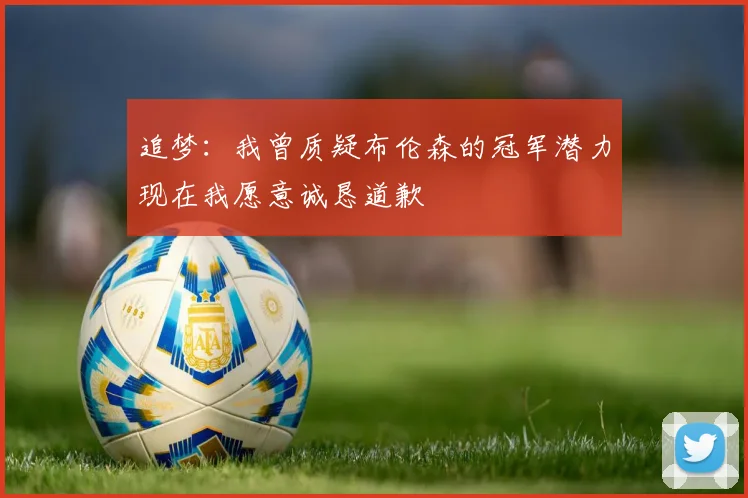 追梦：我曾质疑布伦森的冠军潜力现在我愿意诚恳道歉