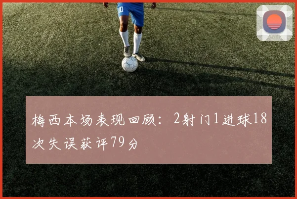 梅西本场表现回顾：2射门1进球18次失误获评79分