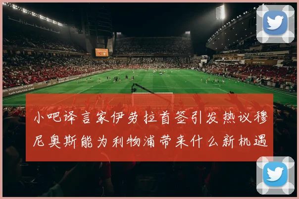 小吧译言家伊劳拉首签引发热议穆尼奥斯能为利物浦带来什么新机遇