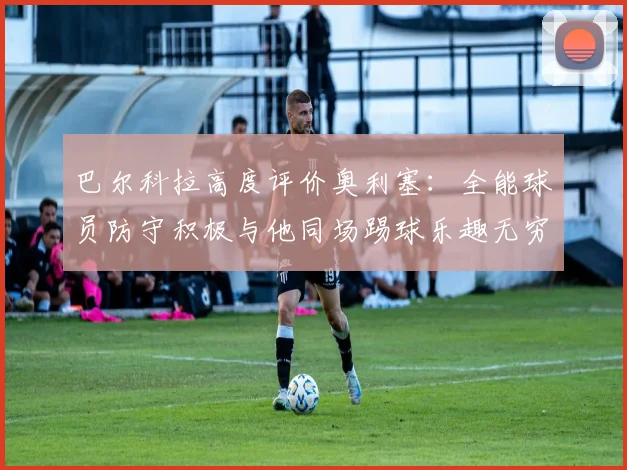 巴尔科拉高度评价奥利塞：全能球员防守积极与他同场踢球乐趣无穷