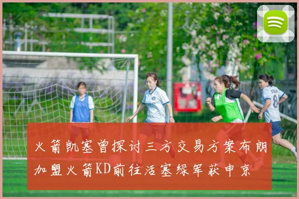 火箭凯塞曾探讨三方交易方案布朗加盟火箭KD前往活塞绿军获申京