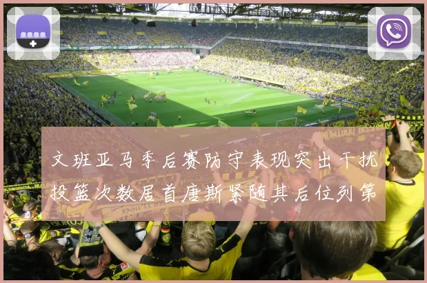 文班亚马季后赛防守表现突出干扰投篮次数居首唐斯紧随其后位列第五