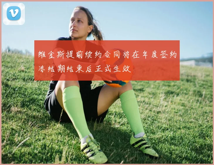 维金斯提前续约合同将在年度签约冻结期结束后正式生效